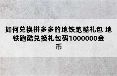 如何兑换拼多多的地铁跑酷礼包 地铁跑酷兑换礼包码1000000金币